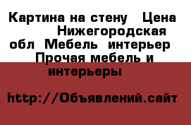 Картина на стену › Цена ­ 500 - Нижегородская обл. Мебель, интерьер » Прочая мебель и интерьеры   